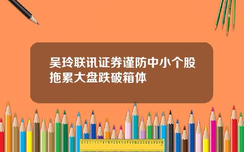 吴玲联讯证券谨防中小个股拖累大盘跌破箱体