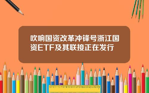 吹响国资改革冲锋号浙江国资ETF及其联接正在发行