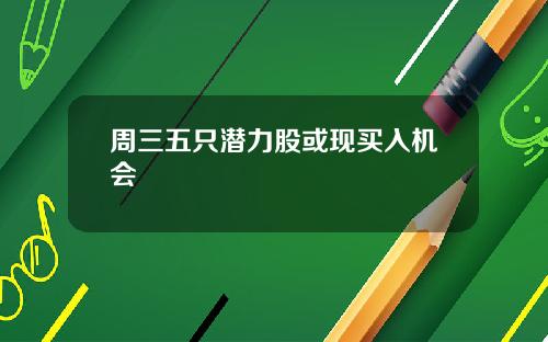 周三五只潜力股或现买入机会