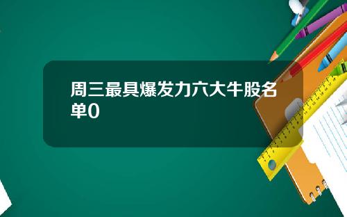 周三最具爆发力六大牛股名单0
