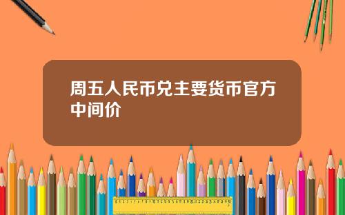 周五人民币兑主要货币官方中间价