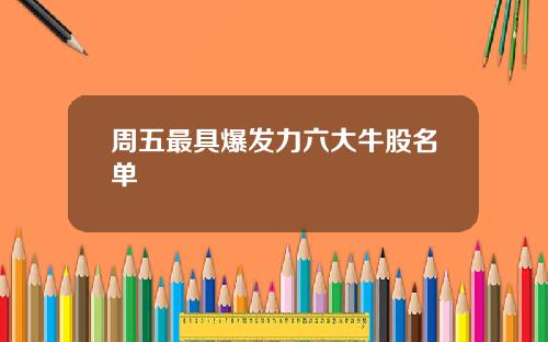 周五最具爆发力六大牛股名单