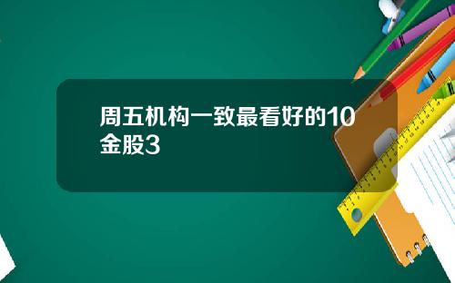 周五机构一致最看好的10金股3