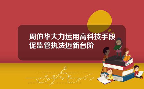 周伯华大力运用高科技手段促监管执法迈新台阶