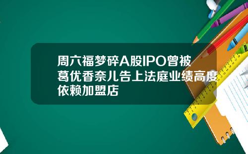 周六福梦碎A股IPO曾被葛优香奈儿告上法庭业绩高度依赖加盟店