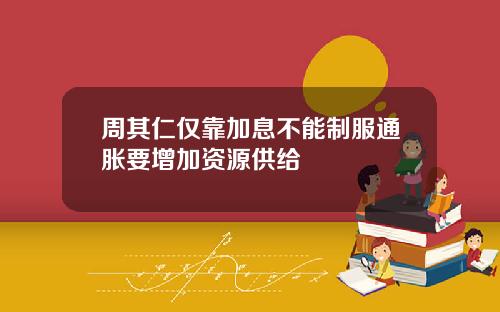 周其仁仅靠加息不能制服通胀要增加资源供给