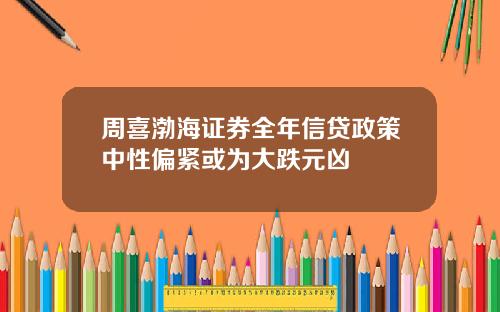 周喜渤海证券全年信贷政策中性偏紧或为大跌元凶