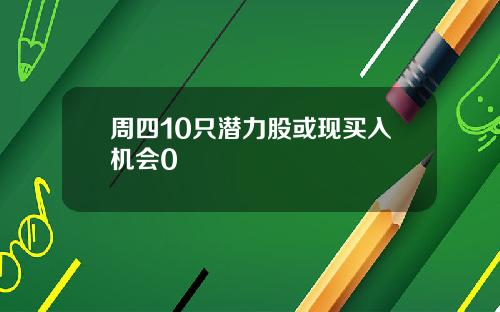 周四10只潜力股或现买入机会0