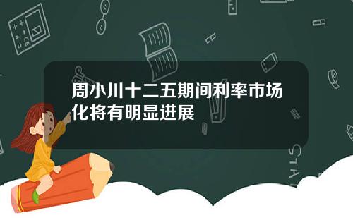 周小川十二五期间利率市场化将有明显进展