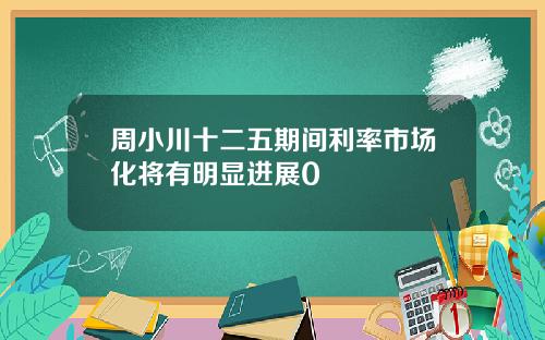 周小川十二五期间利率市场化将有明显进展0