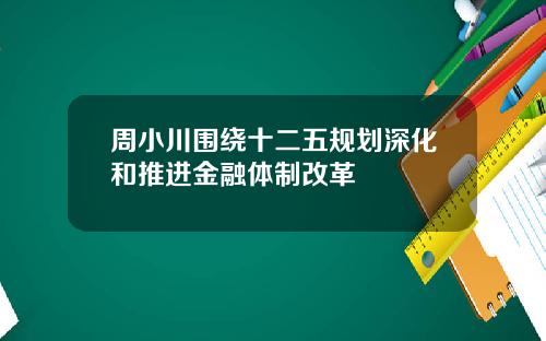 周小川围绕十二五规划深化和推进金融体制改革