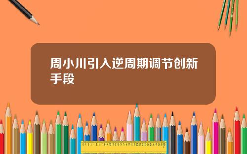周小川引入逆周期调节创新手段