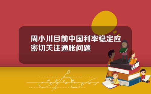 周小川目前中国利率稳定应密切关注通胀问题