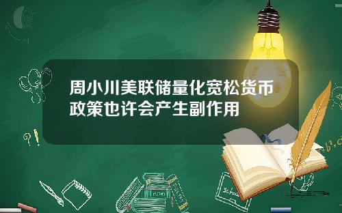 周小川美联储量化宽松货币政策也许会产生副作用