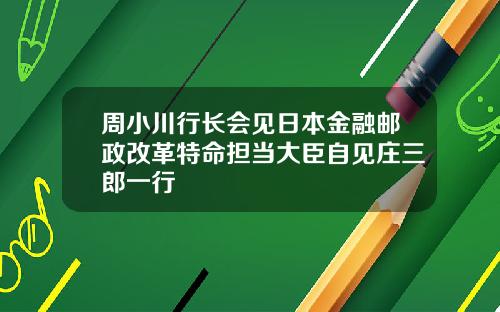 周小川行长会见日本金融邮政改革特命担当大臣自见庄三郎一行