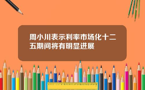 周小川表示利率市场化十二五期间将有明显进展