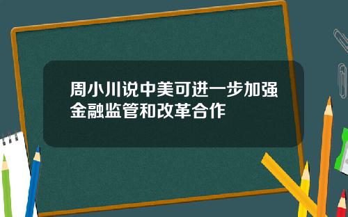 周小川说中美可进一步加强金融监管和改革合作