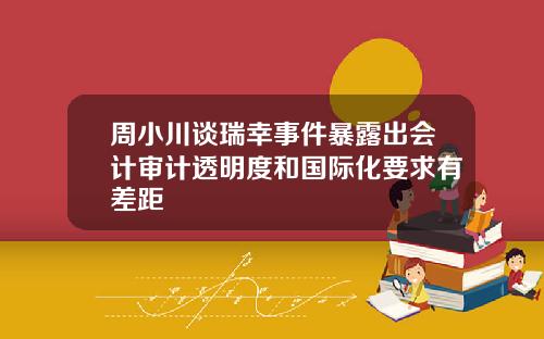 周小川谈瑞幸事件暴露出会计审计透明度和国际化要求有差距