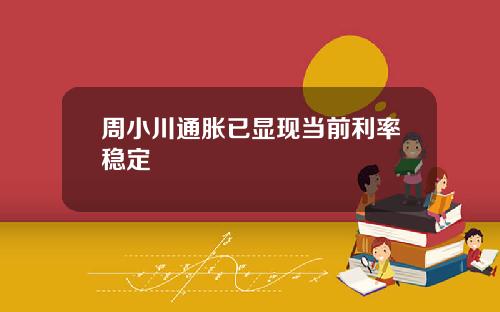 周小川通胀已显现当前利率稳定
