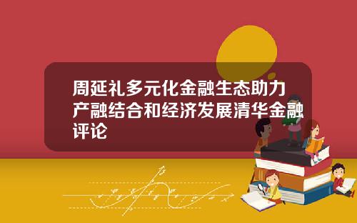 周延礼多元化金融生态助力产融结合和经济发展清华金融评论