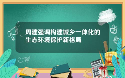 周建强调构建城乡一体化的生态环境保护新格局