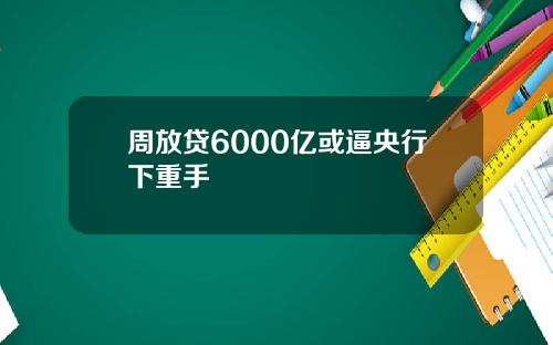 周放贷6000亿或逼央行下重手