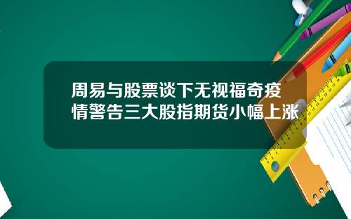 周易与股票谈下无视福奇疫情警告三大股指期货小幅上涨