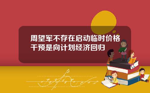 周望军不存在启动临时价格干预是向计划经济回归