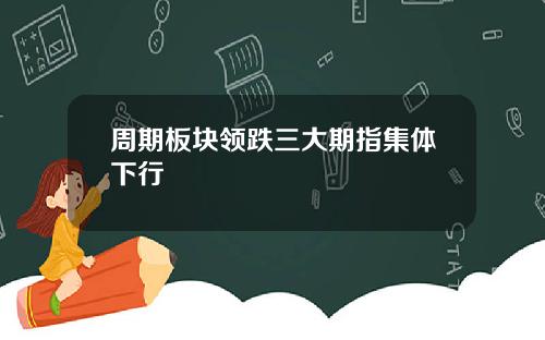 周期板块领跌三大期指集体下行