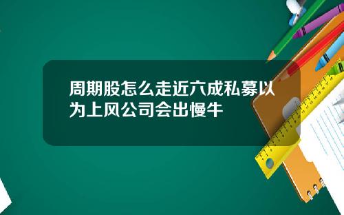 周期股怎么走近六成私募以为上风公司会出慢牛