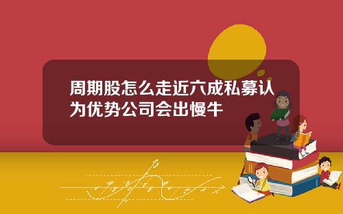 周期股怎么走近六成私募认为优势公司会出慢牛