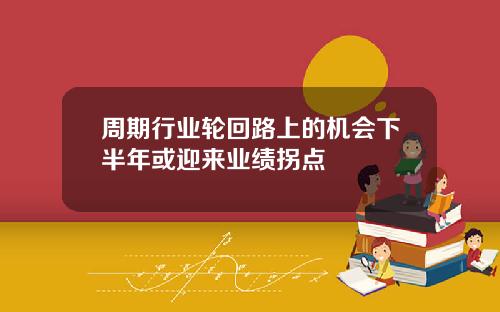 周期行业轮回路上的机会下半年或迎来业绩拐点