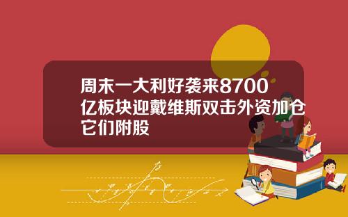 周末一大利好袭来8700亿板块迎戴维斯双击外资加仓它们附股