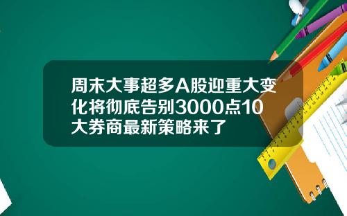 周末大事超多A股迎重大变化将彻底告别3000点10大券商最新策略来了