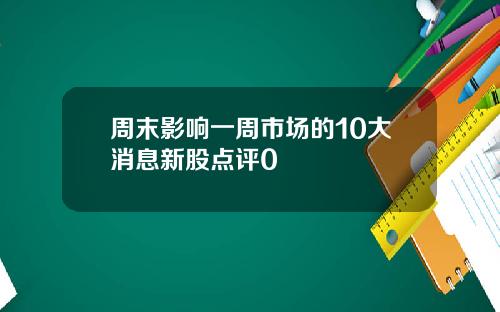 周末影响一周市场的10大消息新股点评0