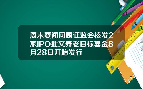 周末要闻回顾证监会核发2家IPO批文养老目标基金8月28日开始发行