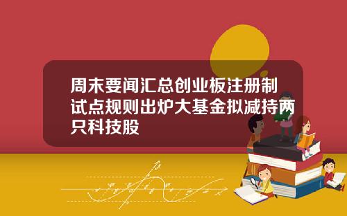 周末要闻汇总创业板注册制试点规则出炉大基金拟减持两只科技股