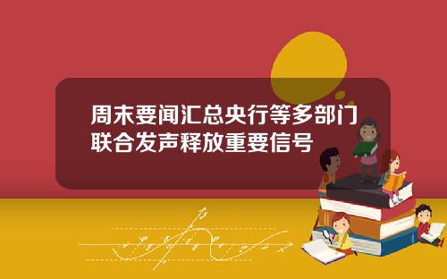 周末要闻汇总央行等多部门联合发声释放重要信号