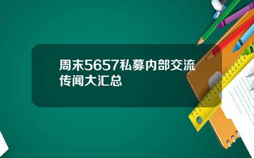 周末5657私募内部交流传闻大汇总