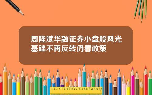 周隆斌华融证券小盘股风光基础不再反转仍看政策