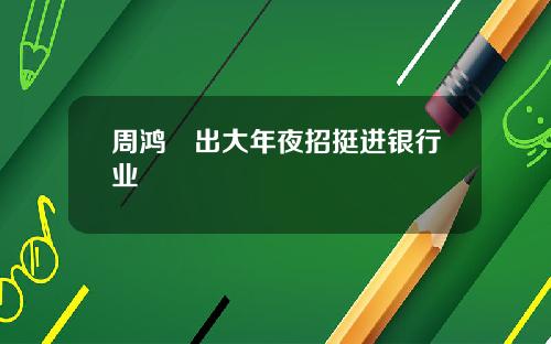 周鸿祎出大年夜招挺进银行业