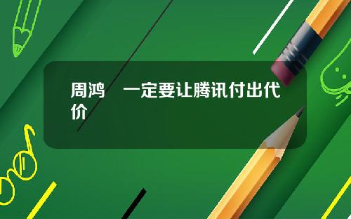 周鸿袆一定要让腾讯付出代价