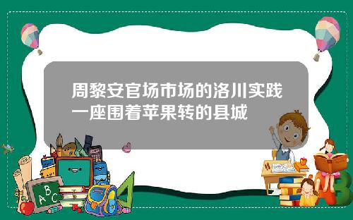 周黎安官场市场的洛川实践一座围着苹果转的县城