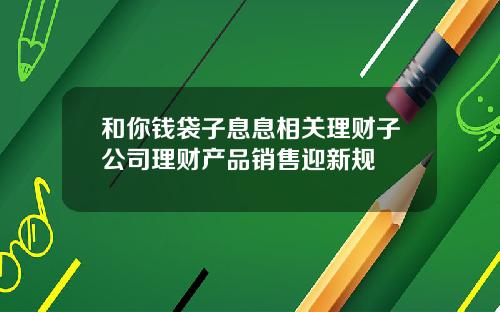 和你钱袋子息息相关理财子公司理财产品销售迎新规