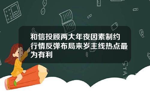和信投顾两大年夜因素制约行情反弹布局来岁主线热点最为有利