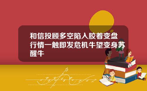 和信投顾多空陷入胶着变盘行情一触即发危机牛望变身苏醒牛