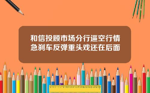 和信投顾市场分行逼空行情急刹车反弹重头戏还在后面