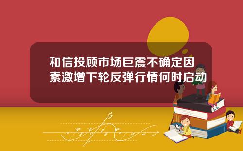 和信投顾市场巨震不确定因素激增下轮反弹行情何时启动