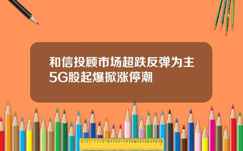 和信投顾市场超跌反弹为主5G股起爆掀涨停潮