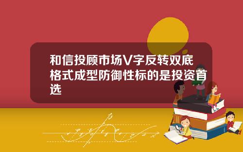 和信投顾市场V字反转双底格式成型防御性标的是投资首选